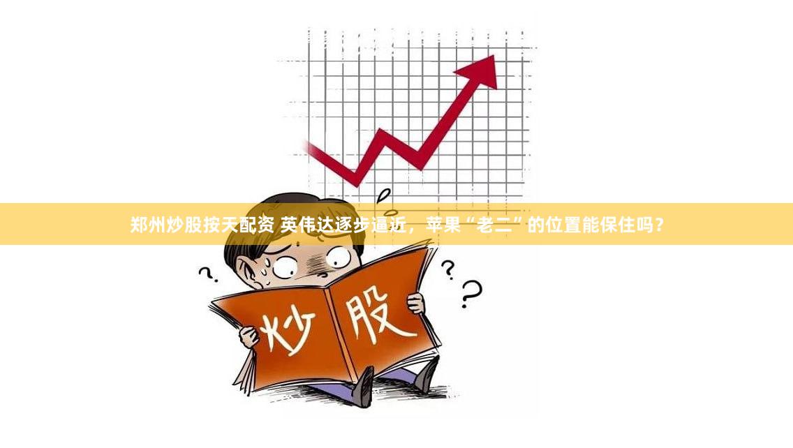郑州炒股按天配资 英伟达逐步逼近,苹果“老二”的位置能保住吗?