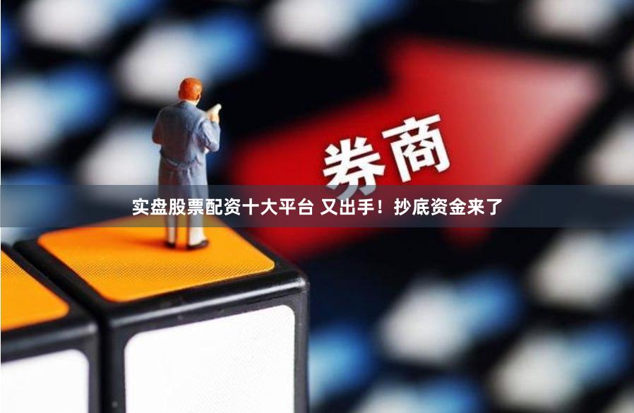实盘股票配资十大平台 又出手!抄底资金来了