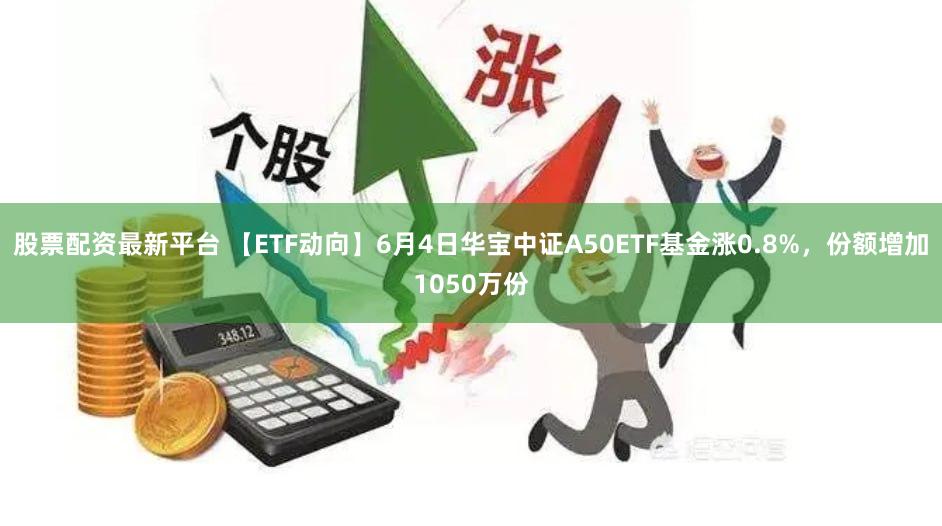 股票配资最新平台 【ETF动向】6月4日华宝中证A50ETF基金涨0.8%，份额增加1050万份
