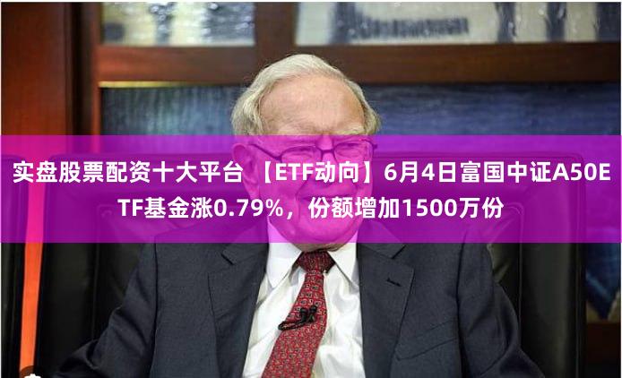 实盘股票配资十大平台 【ETF动向】6月4日富国中证A50ETF基金涨0.79%,份额增加1500万份