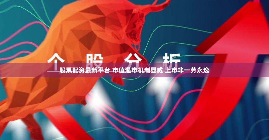 股票配资最新平台 市值退市机制显威 上市非一劳永逸