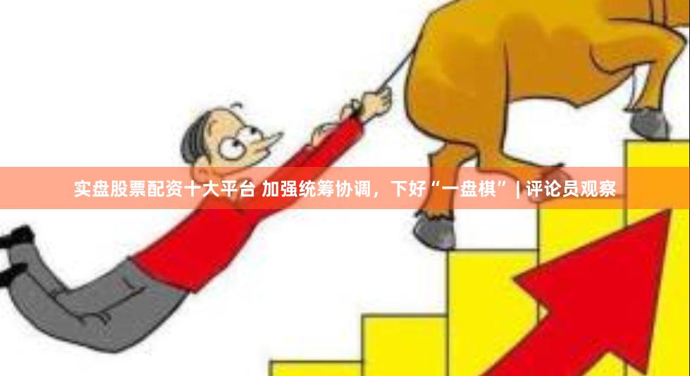 实盘股票配资十大平台 加强统筹协调,下好“一盘棋” | 评论员观察