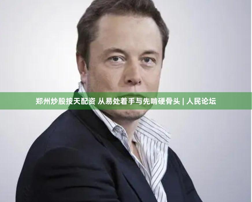 郑州炒股按天配资 从易处着手与先啃硬骨头 | 人民论坛