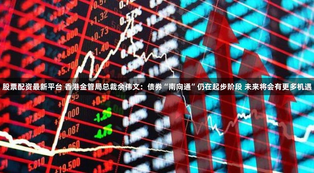 股票配资最新平台 香港金管局总裁余伟文：债券“南向通”仍在起步阶段 未来将会有更多机遇