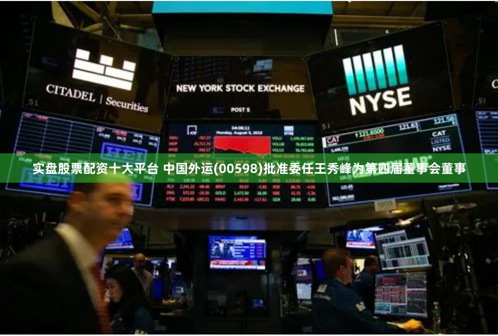 实盘股票配资十大平台 中国外运(00598)批准委任王秀峰为第四届董事会董事