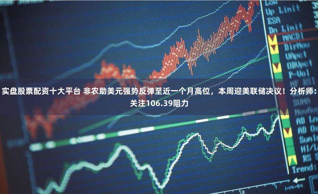 实盘股票配资十大平台 非农助美元强势反弹至近一个月高位,本周迎美联储决议!分析师:关注106.39阻力