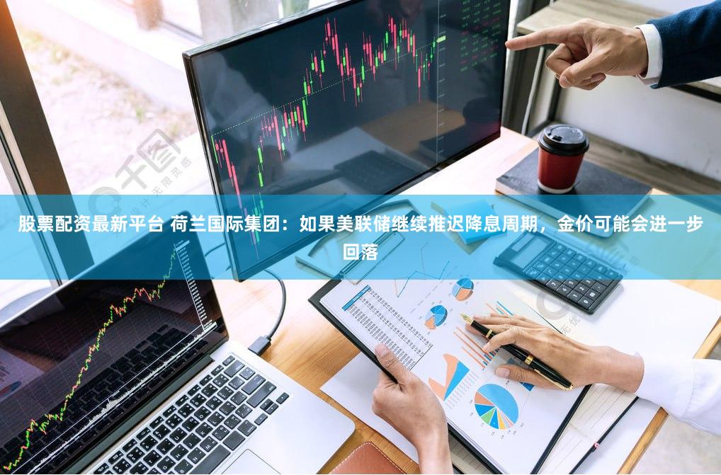 股票配资最新平台 荷兰国际集团：如果美联储继续推迟降息周期，金价可能会进一步回落
