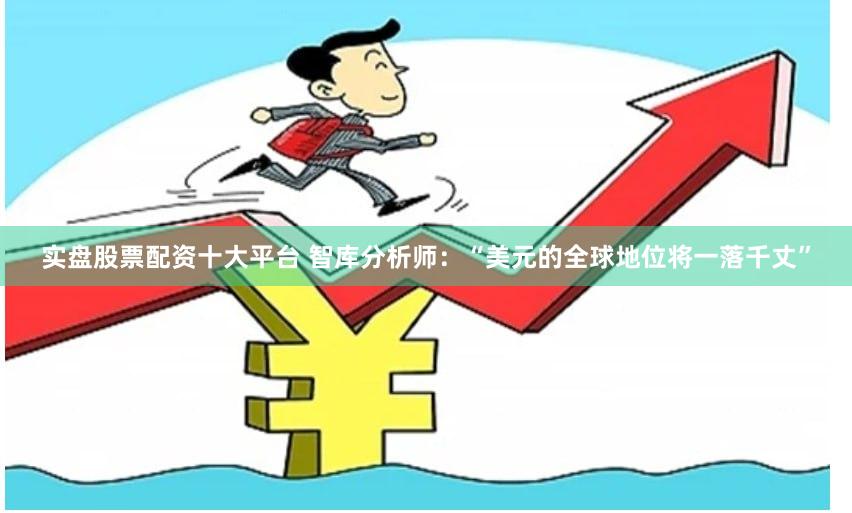 实盘股票配资十大平台 智库分析师:“美元的全球地位将一落千丈”
