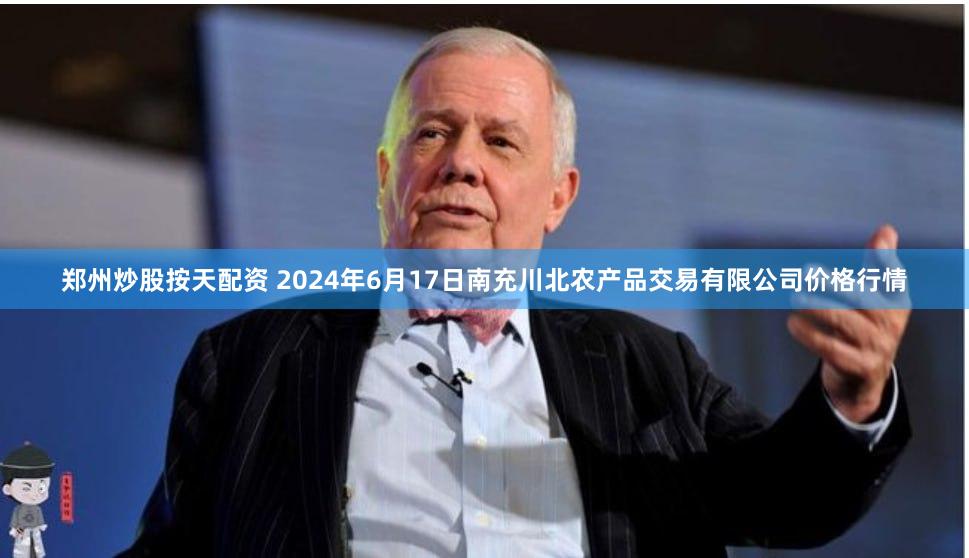 郑州炒股按天配资 2024年6月17日南充川北农产品交易有限公司价格行情