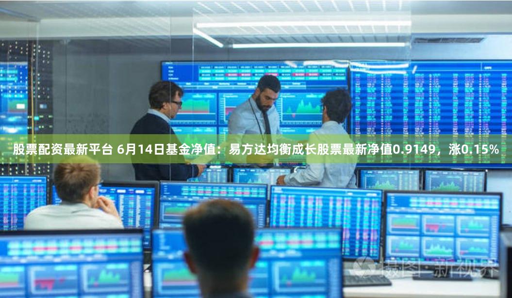 股票配资最新平台 6月14日基金净值：易方达均衡成长股票最新净值0.9149，涨0.15%