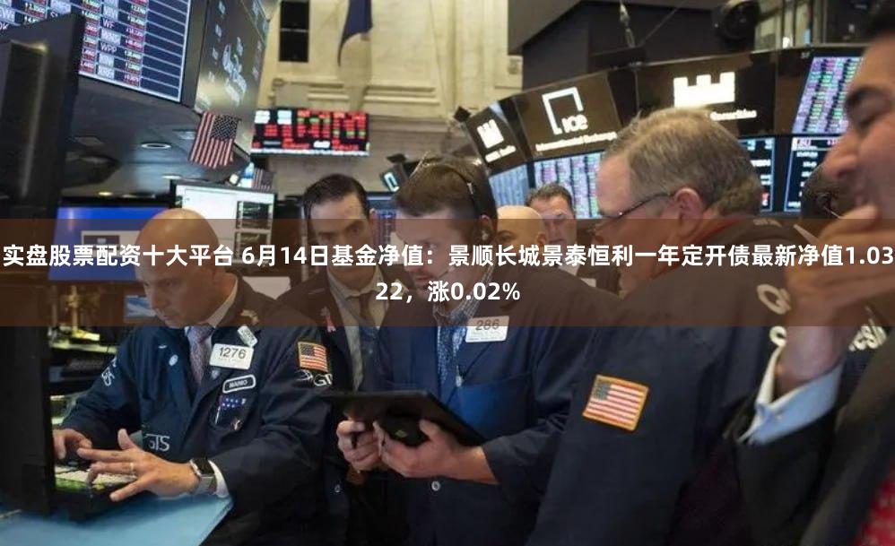 实盘股票配资十大平台 6月14日基金净值:景顺长城景泰恒利一年定开债最新净值1.0322,涨0.02%