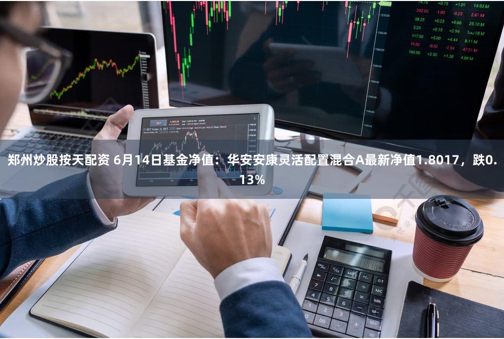 郑州炒股按天配资 6月14日基金净值:华安安康灵活配置混合A最新净值1.8017,跌0.13%