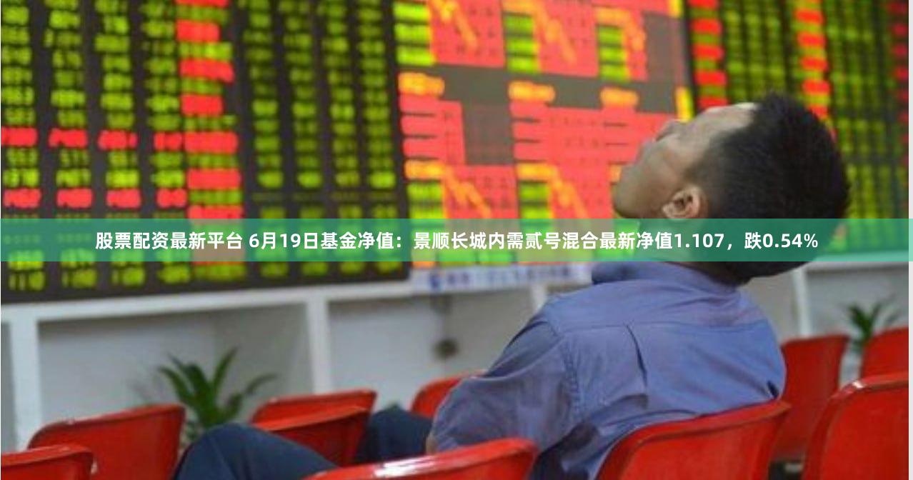 股票配资最新平台 6月19日基金净值：景顺长城内需贰号混合最新净值1.107，跌0.54%