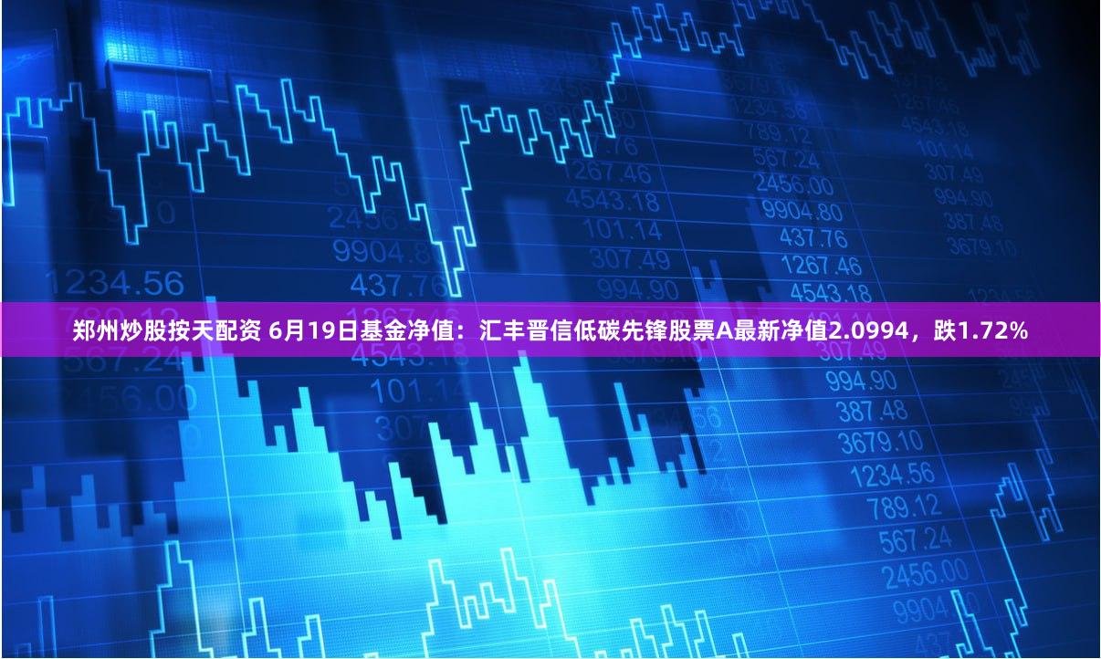 郑州炒股按天配资 6月19日基金净值:汇丰晋信低碳先锋股票A最新净值2.0994,跌1.72%