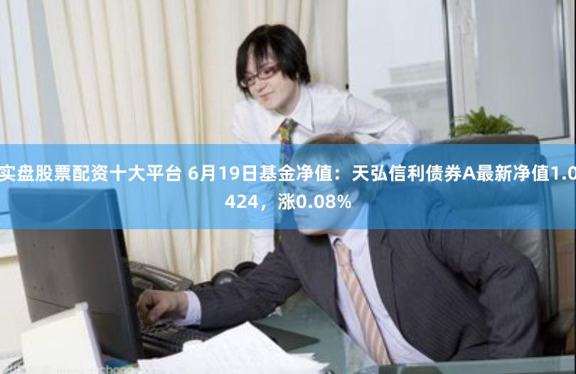 实盘股票配资十大平台 6月19日基金净值:天弘信利债券A最新净值1.0424,涨0.08%