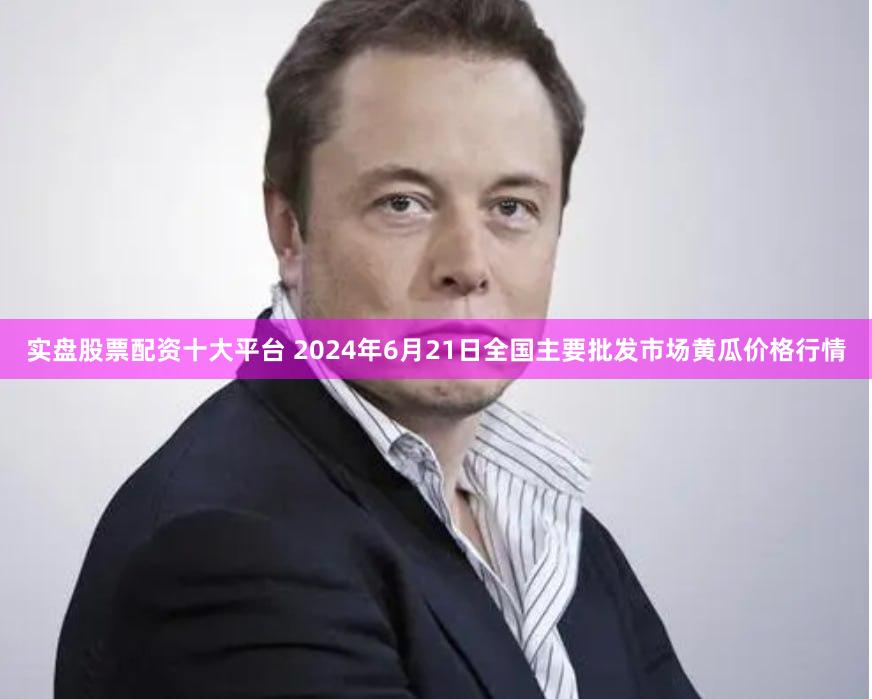 实盘股票配资十大平台 2024年6月21日全国主要批发市场黄瓜价格行情