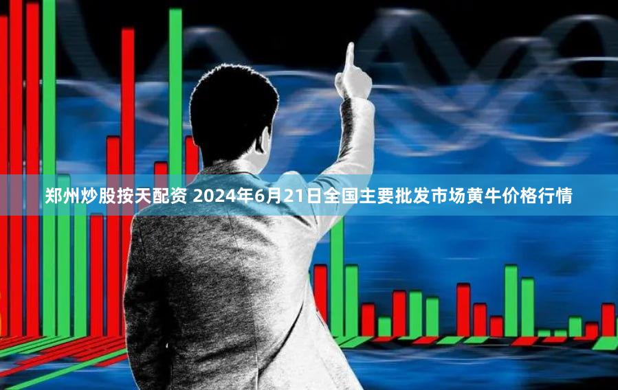 郑州炒股按天配资 2024年6月21日全国主要批发市场黄牛价格行情