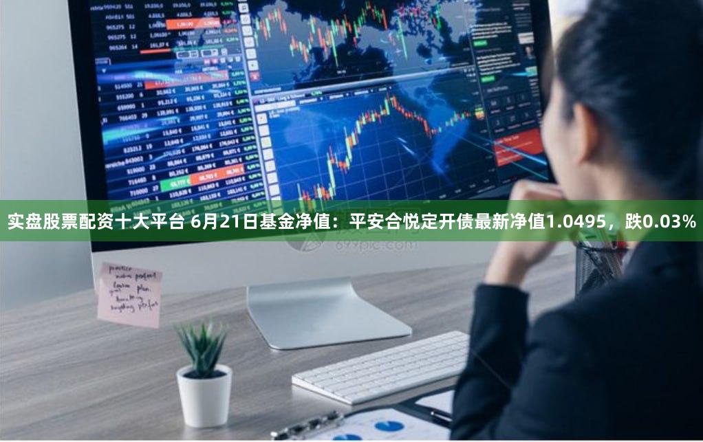 实盘股票配资十大平台 6月21日基金净值:平安合悦定开债最新净值1.0495,跌0.03%