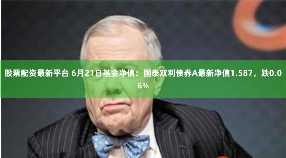 股票配资最新平台 6月21日基金净值：国泰双利债券A最新净值1.587，跌0.06%