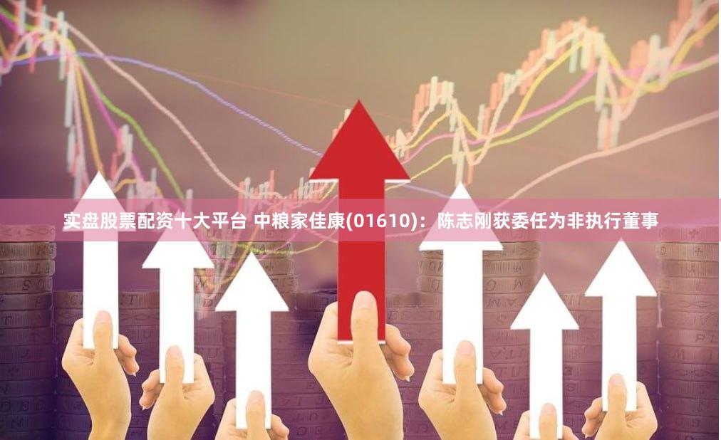 实盘股票配资十大平台 中粮家佳康(01610):陈志刚获委任为非执行董事