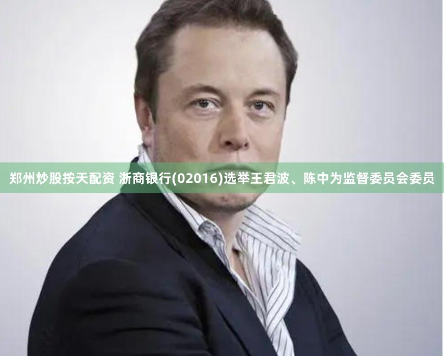 郑州炒股按天配资 浙商银行(02016)选举王君波、陈中为监督委员会委员