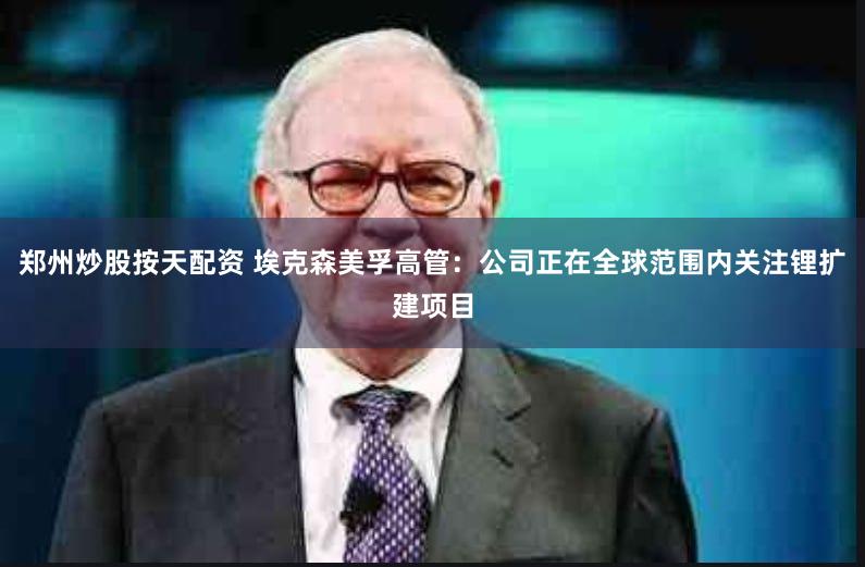 郑州炒股按天配资 埃克森美孚高管:公司正在全球范围内关注锂扩建项目
