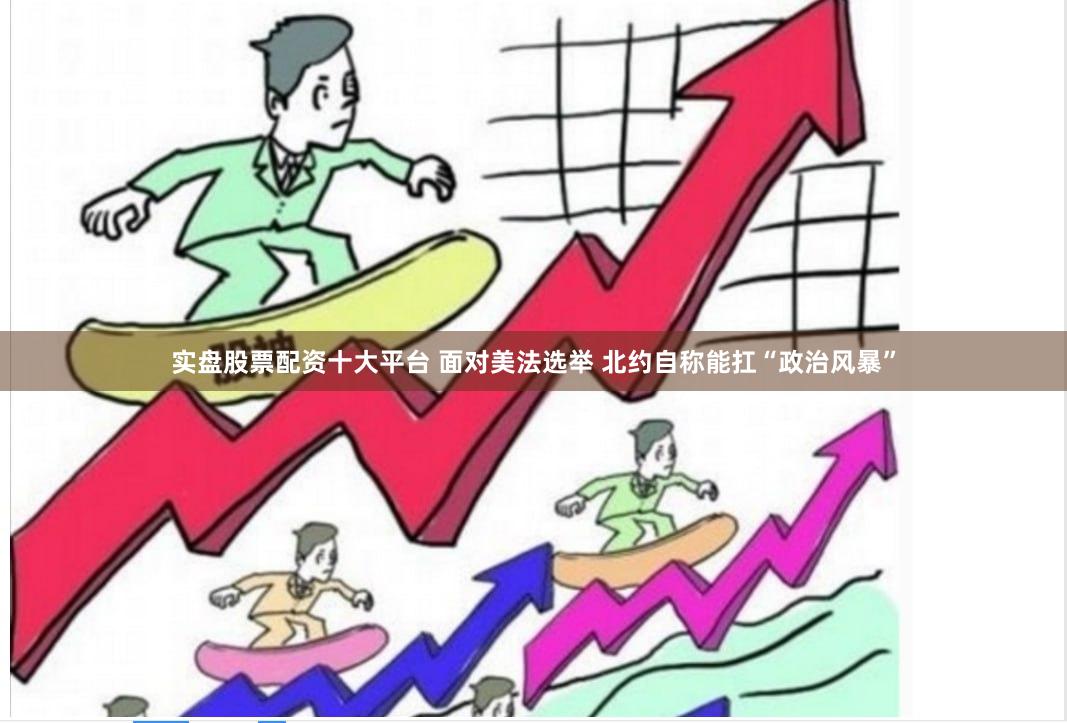 实盘股票配资十大平台 面对美法选举 北约自称能扛“政治风暴”