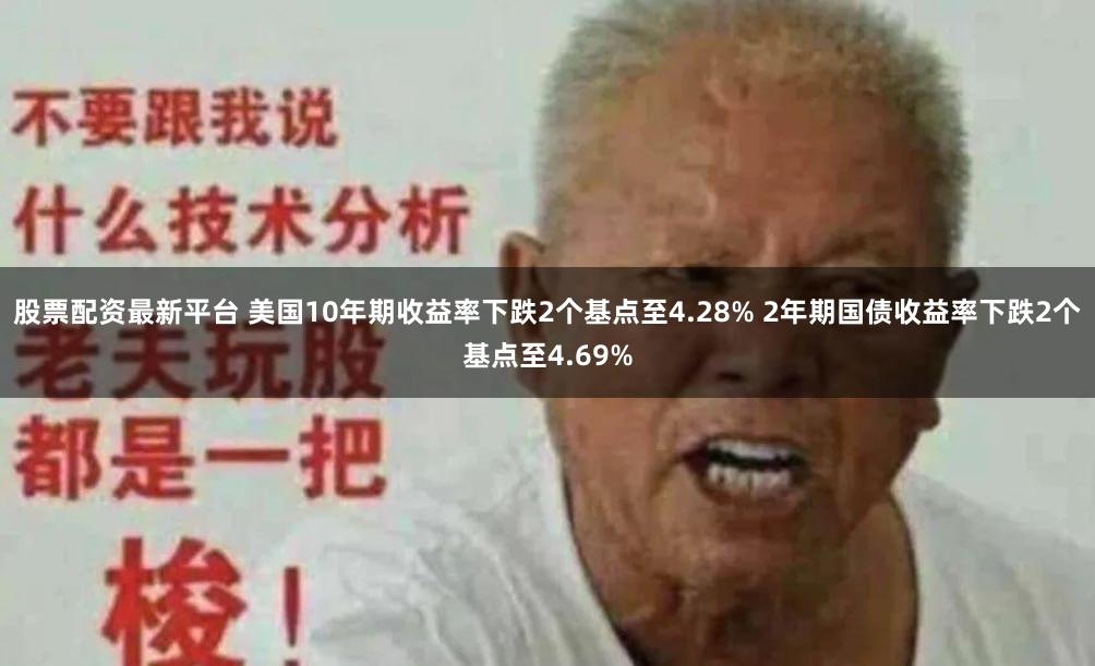 股票配资最新平台 美国10年期收益率下跌2个基点至4.28% 2年期国债收益率下跌2个基点至4.69%