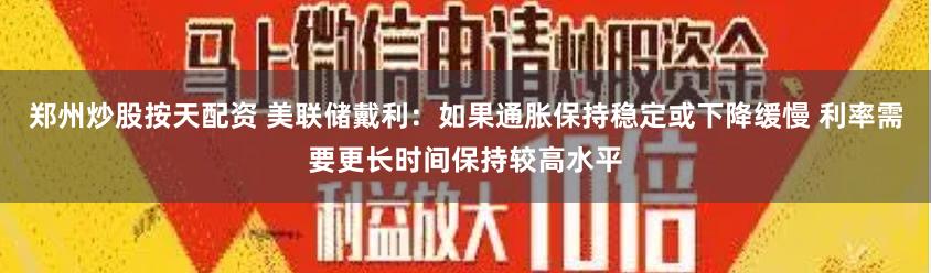 郑州炒股按天配资 美联储戴利:如果通胀保持稳定或下降缓慢 利率需要更长时间保持较高水平
