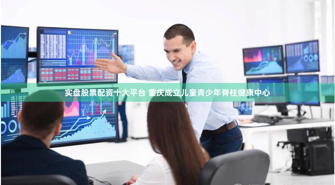 实盘股票配资十大平台 重庆成立儿童青少年脊柱健康中心