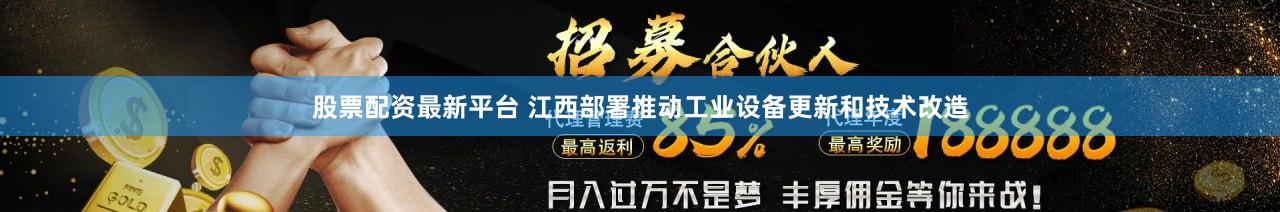 股票配资最新平台 江西部署推动工业设备更新和技术改造