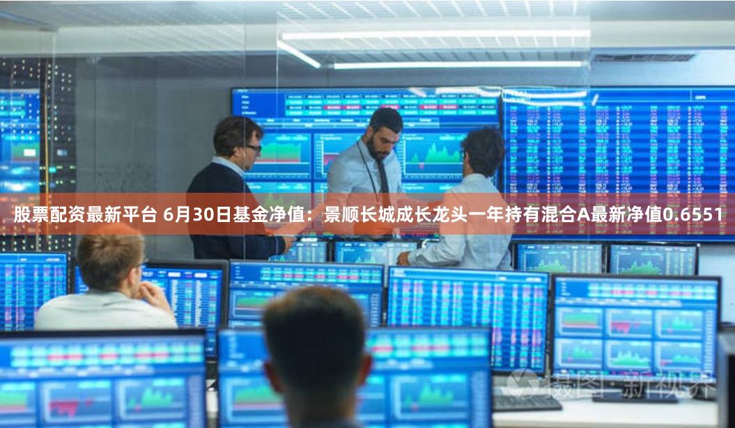 股票配资最新平台 6月30日基金净值：景顺长城成长龙头一年持有混合A最新净值0.6551