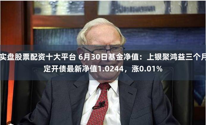 实盘股票配资十大平台 6月30日基金净值:上银聚鸿益三个月定开债最新净值1.0244,涨0.01%