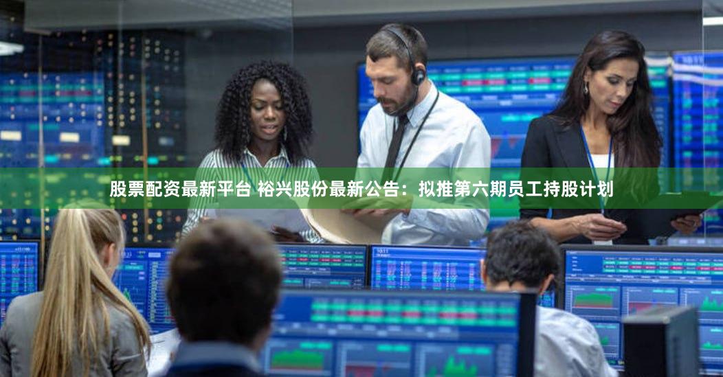 股票配资最新平台 裕兴股份最新公告：拟推第六期员工持股计划