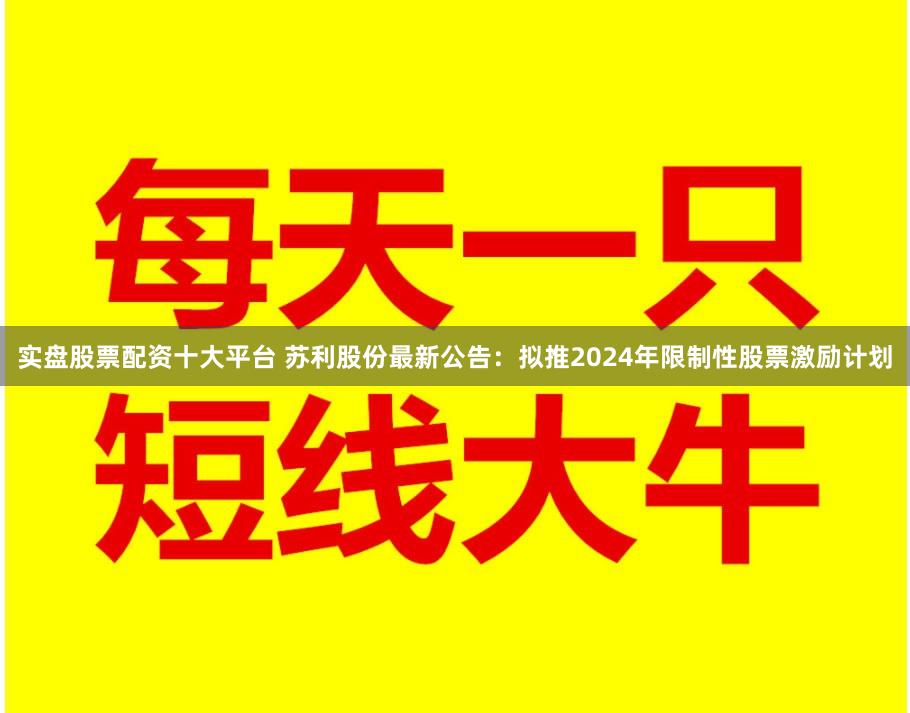 实盘股票配资十大平台 苏利股份最新公告:拟推2024年限制性股票激励计划