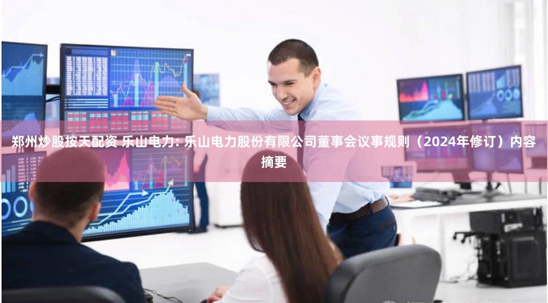 郑州炒股按天配资 乐山电力: 乐山电力股份有限公司董事会议事规则(2024年修订)内容摘要