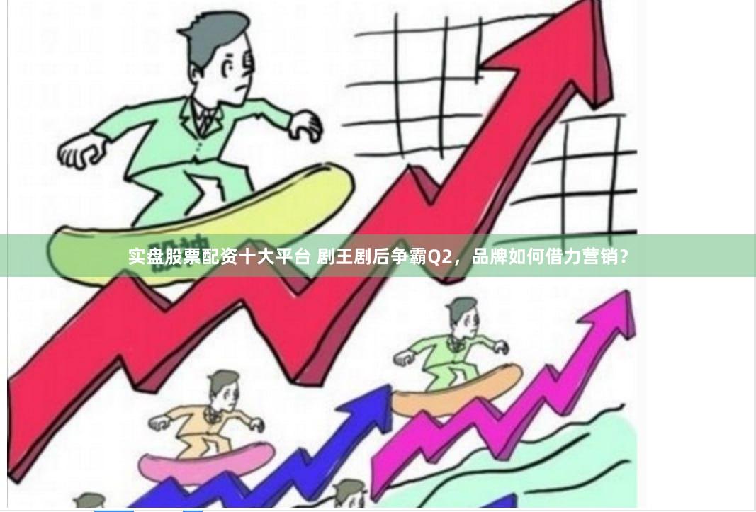 实盘股票配资十大平台 剧王剧后争霸Q2,品牌如何借力营销?
