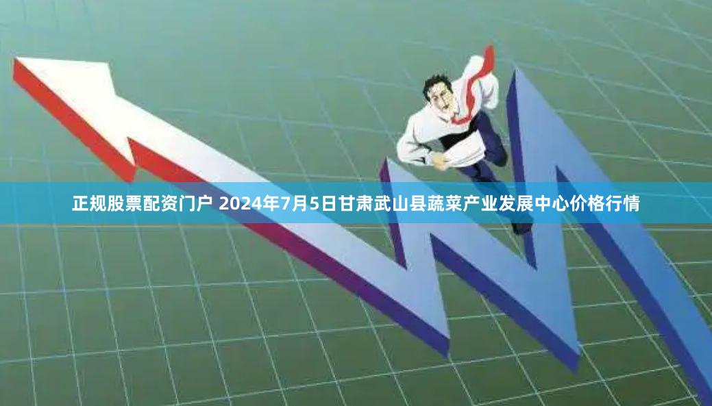 正规股票配资门户 2024年7月5日甘肃武山县蔬菜产业发展中心价格行情