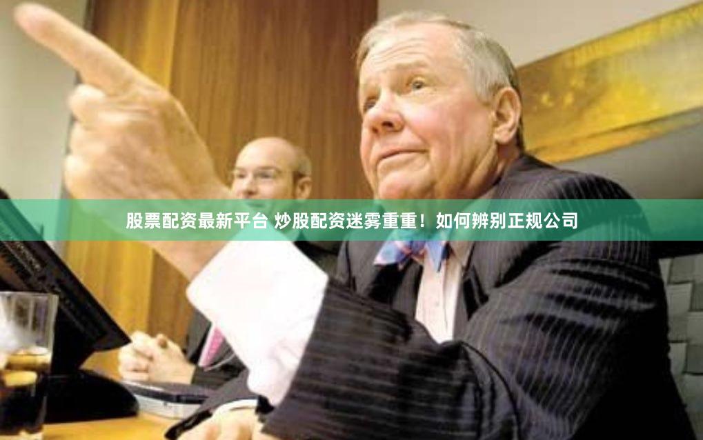 股票配资最新平台 炒股配资迷雾重重！如何辨别正规公司