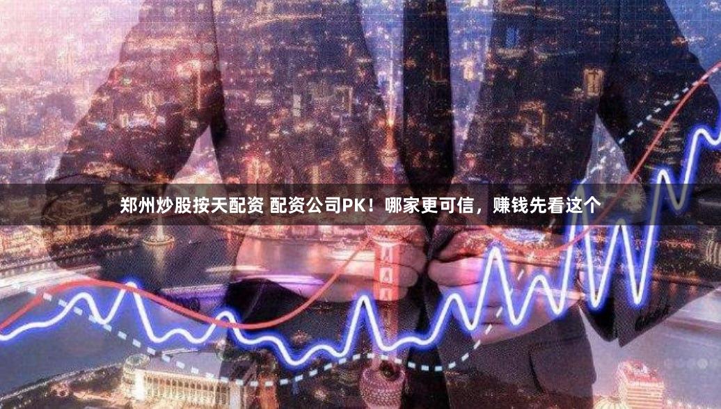 郑州炒股按天配资 配资公司PK!哪家更可信,赚钱先看这个