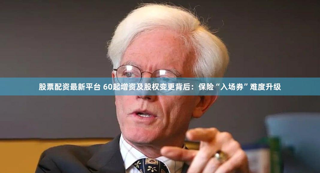股票配资最新平台 60起增资及股权变更背后：保险“入场券”难度升级