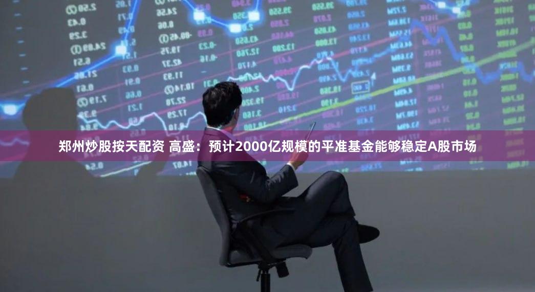 郑州炒股按天配资 高盛:预计2000亿规模的平准基金能够稳定A股市场