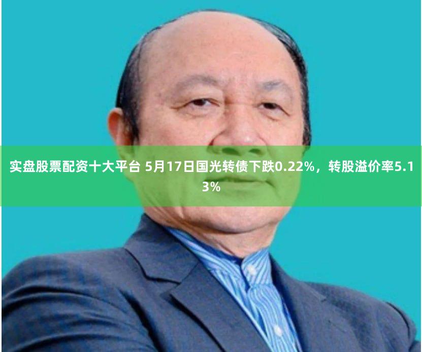 实盘股票配资十大平台 5月17日国光转债下跌0.22%,转股溢价率5.13%