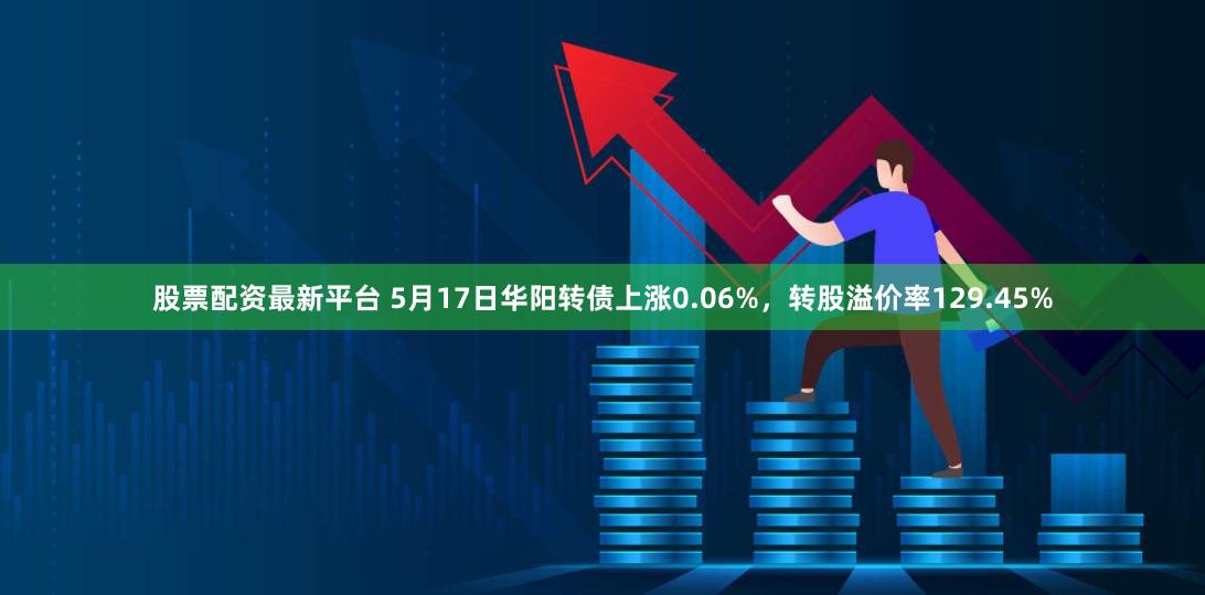 股票配资最新平台 5月17日华阳转债上涨0.06%，转股溢价率129.45%