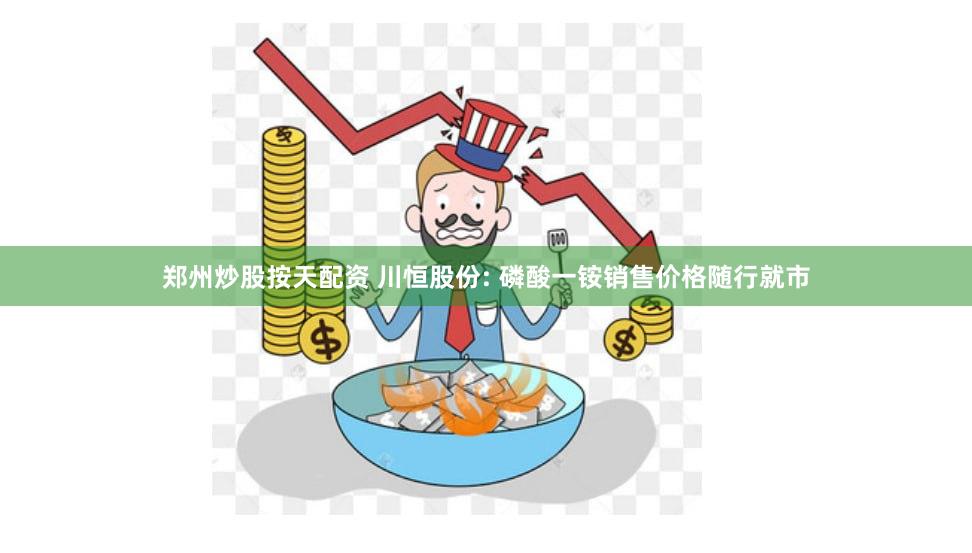 郑州炒股按天配资 川恒股份: 磷酸一铵销售价格随行就市