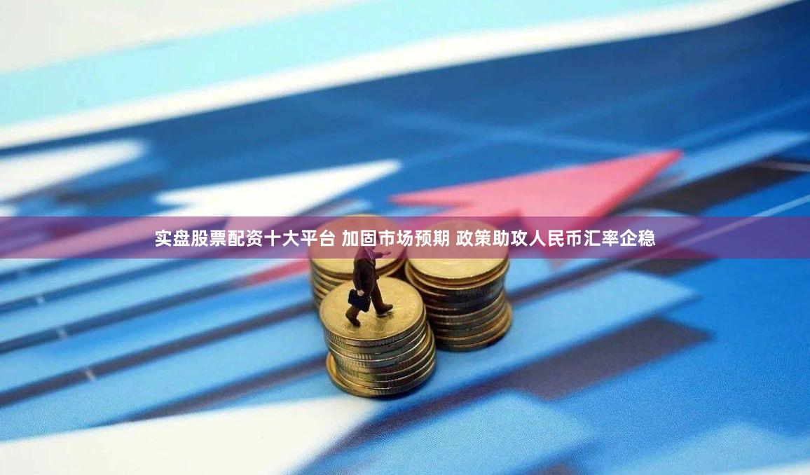 实盘股票配资十大平台 加固市场预期 政策助攻人民币汇率企稳