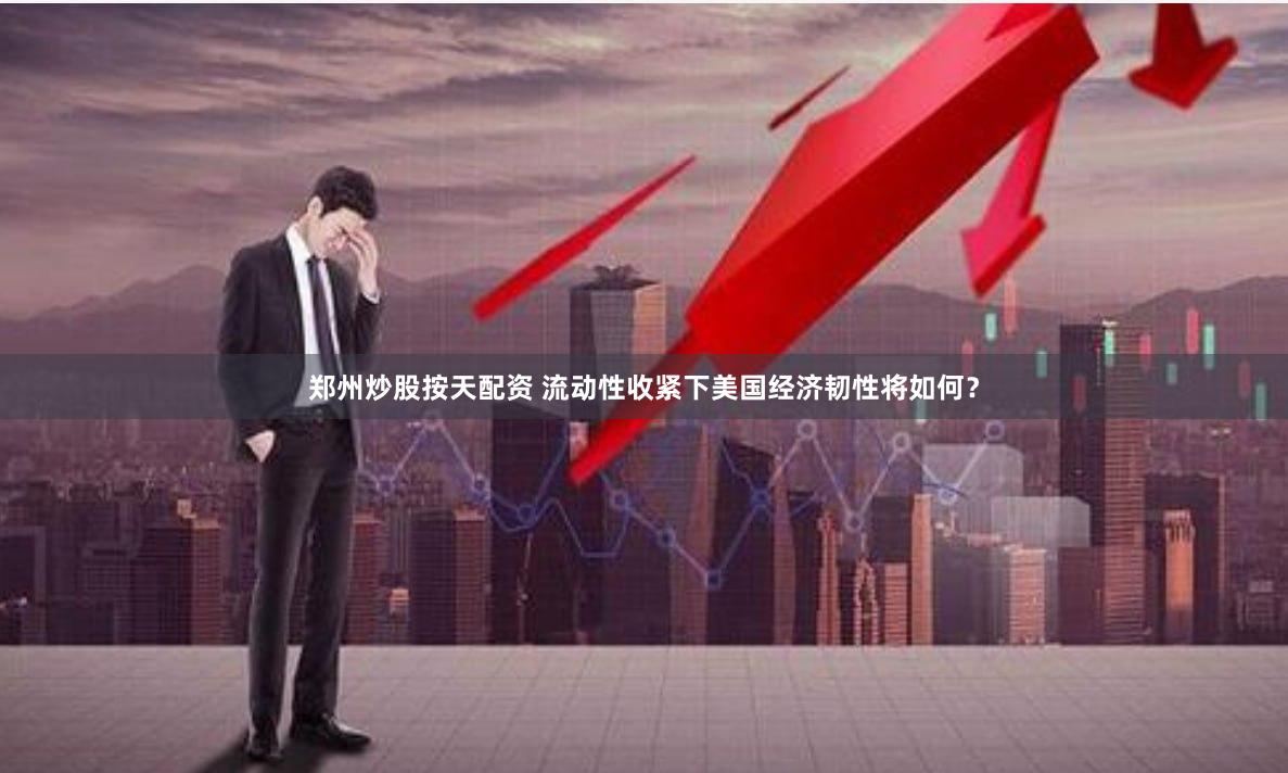 郑州炒股按天配资 流动性收紧下美国经济韧性将如何?