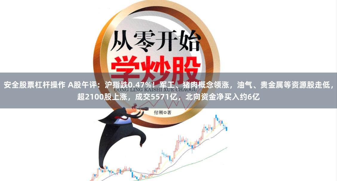 安全股票杠杆操作 A股午评:沪指跌0.47%!军工、猪肉概念领涨,油气、贵金属等资源股走低,超2100股上涨,成交5571亿,北向资金净买入约6亿