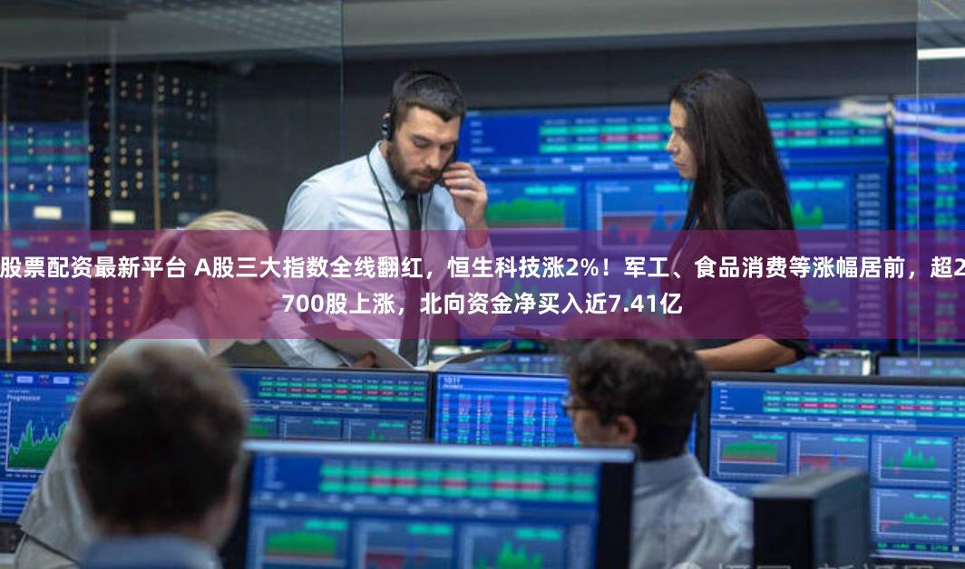 股票配资最新平台 A股三大指数全线翻红,恒生科技涨2%!军工、食品消费等涨幅居前,超2700股上涨,北向资金净买入近7.41亿