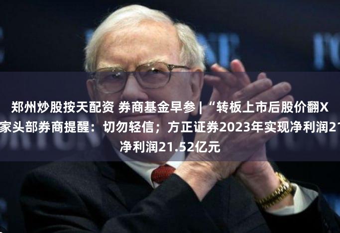 郑州炒股按天配资 券商基金早参 | “转板上市后股价翻X倍”?多家头部券商提醒:切勿轻信;方正证券2023年实现净利润21.52亿元